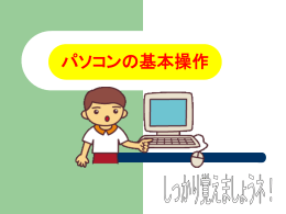 パソコンの基本操作 しっかり覚えましょうネ！