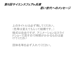 第6回サイエンスフェアin兵庫 「若い世代へのメッセージ」用ファイル