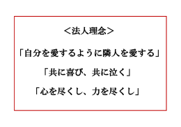 ＜法人理念＞ 「自分を愛するように隣人を愛する」 「共に喜び、共に泣く