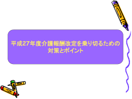 平成27年度介護報酬改定を乗り切るための 対策とポイント