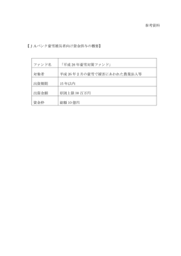 【JAバンク豪雪被災者向け資金供与の概要】 ファンド名 「平成 26 年豪雪
